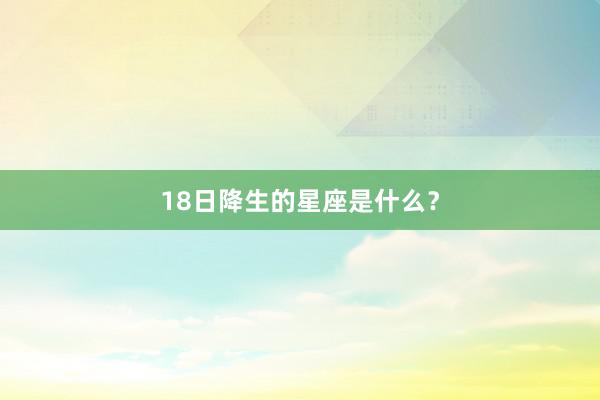 18日降生的星座是什么？