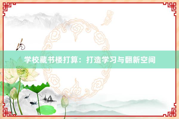 学校藏书楼打算：打造学习与翻新空间