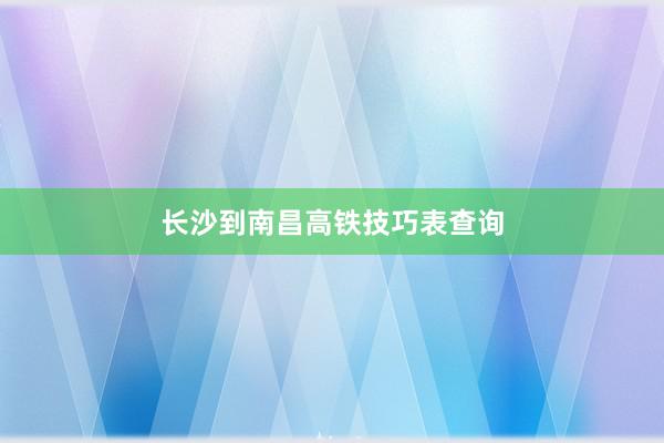 长沙到南昌高铁技巧表查询