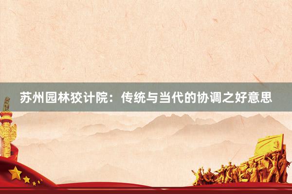 苏州园林狡计院:传统与当代的协调之好意思