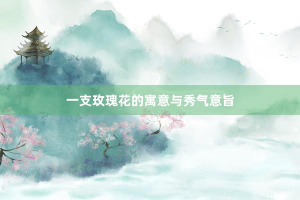 一支玫瑰花的寓意与秀气意旨