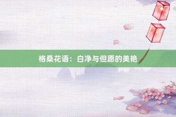 格桑花语：白净与但愿的美艳