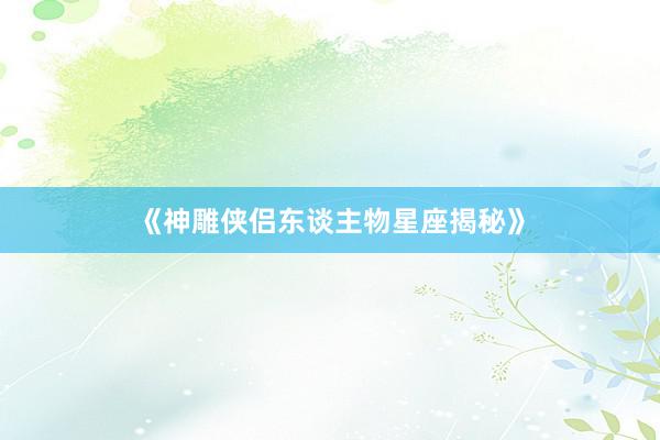 《神雕侠侣东谈主物星座揭秘》