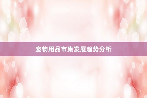 宠物用品市集发展趋势分析