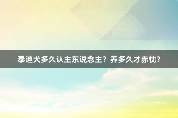 泰迪犬多久认主东说念主？养多久才赤忱？