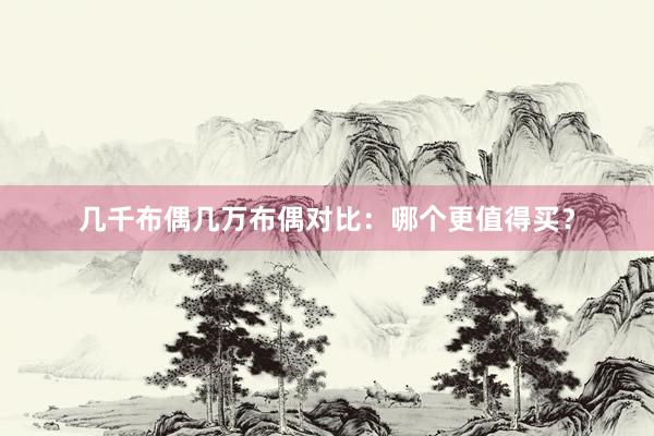 几千布偶几万布偶对比：哪个更值得买？