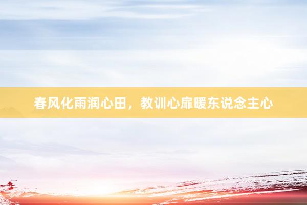 春风化雨润心田,教训心扉暖东说念主心