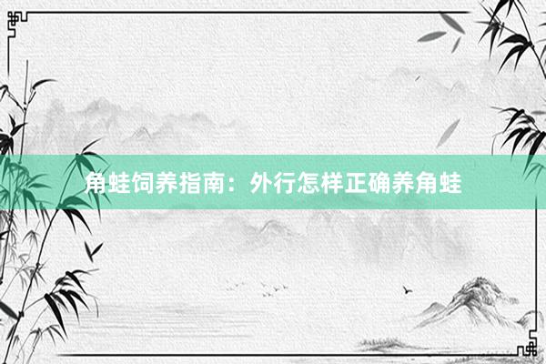 角蛙饲养指南：外行怎样正确养角蛙